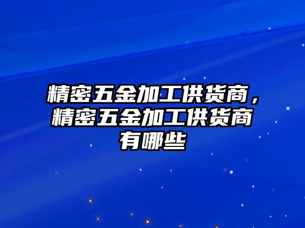 精密五金加工供貨商，精密五金加工供貨商有哪些