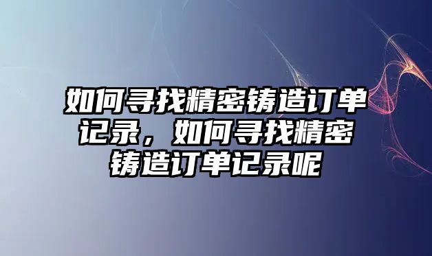 如何尋找精密鑄造訂單記錄，如何尋找精密鑄造訂單記錄呢