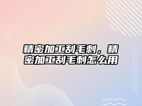 精密加工刮毛刺，精密加工刮毛刺怎么用