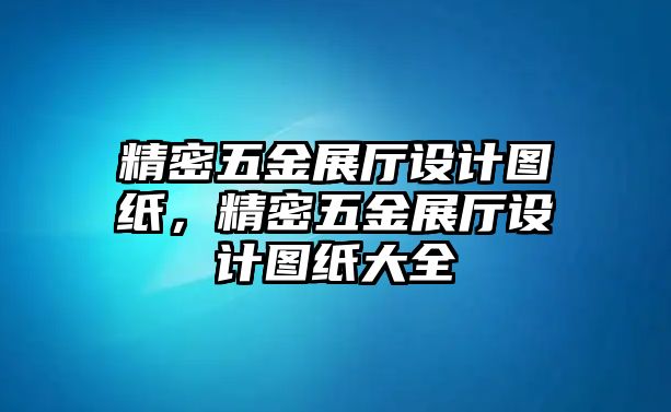 精密五金展廳設(shè)計(jì)圖紙，精密五金展廳設(shè)計(jì)圖紙大全