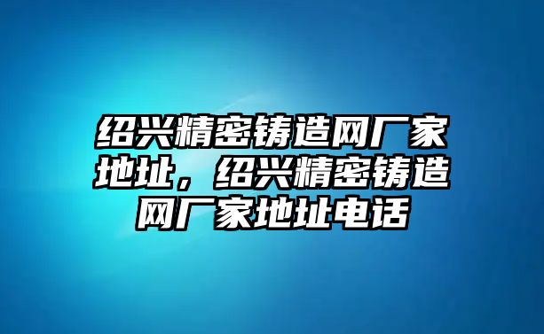 紹興精密鑄造網(wǎng)廠家地址，紹興精密鑄造網(wǎng)廠家地址電話