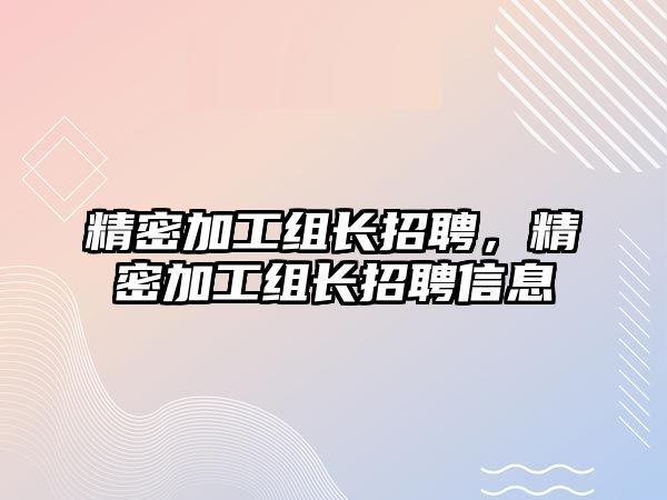 精密加工組長招聘，精密加工組長招聘信息