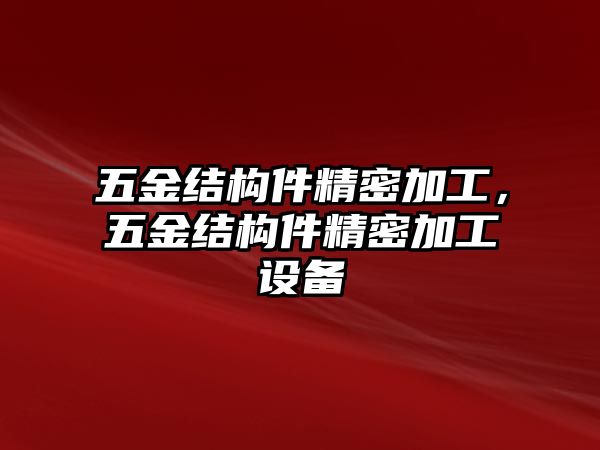 五金結(jié)構(gòu)件精密加工，五金結(jié)構(gòu)件精密加工設(shè)備