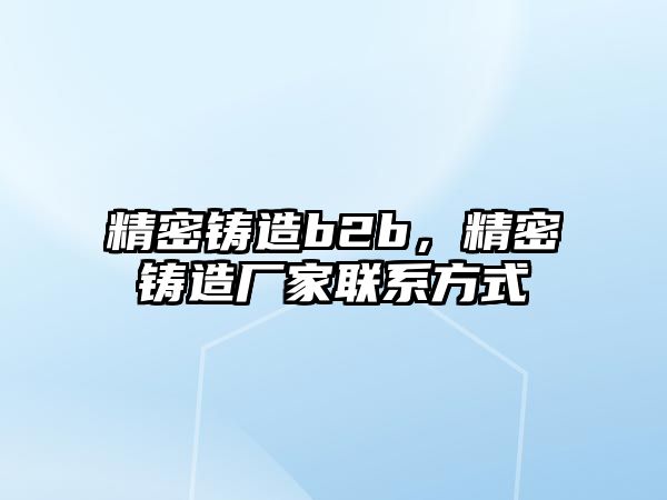 精密鑄造b2b，精密鑄造廠家聯(lián)系方式