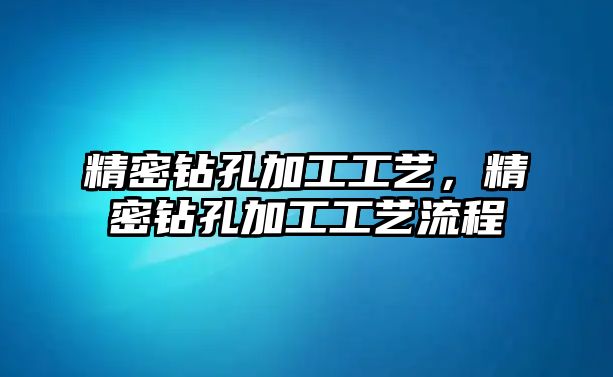 精密鉆孔加工工藝，精密鉆孔加工工藝流程