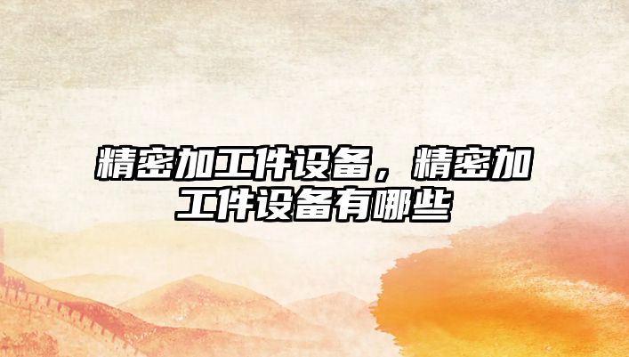 精密加工件設(shè)備，精密加工件設(shè)備有哪些