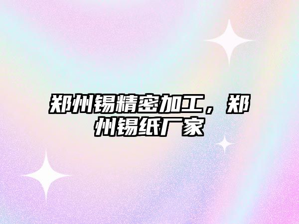 鄭州錫精密加工，鄭州錫紙廠家