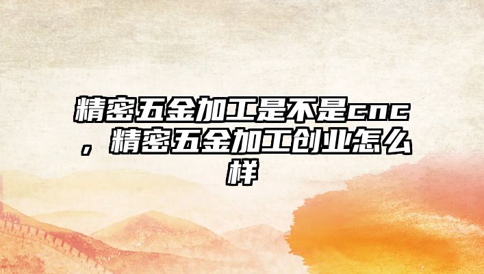 精密五金加工是不是cnc，精密五金加工創(chuàng)業(yè)怎么樣