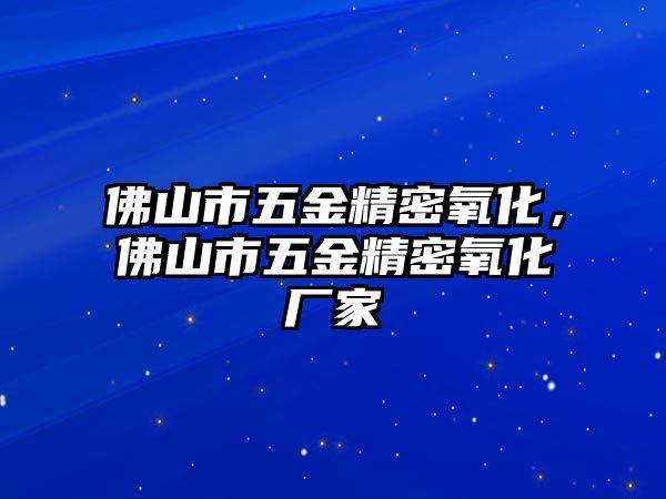 佛山市五金精密氧化，佛山市五金精密氧化廠家