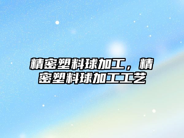 精密塑料球加工，精密塑料球加工工藝