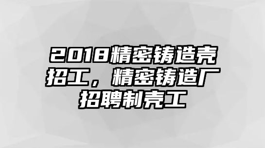 2018精密鑄造殼招工，精密鑄造廠招聘制殼工