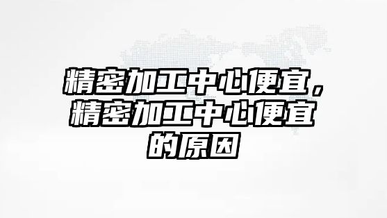 精密加工中心便宜，精密加工中心便宜的原因