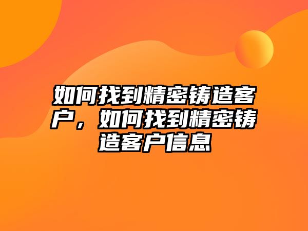 如何找到精密鑄造客戶，如何找到精密鑄造客戶信息