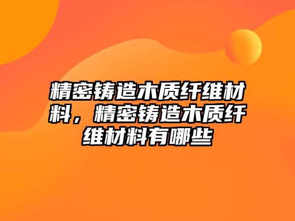 精密鑄造木質(zhì)纖維材料，精密鑄造木質(zhì)纖維材料有哪些