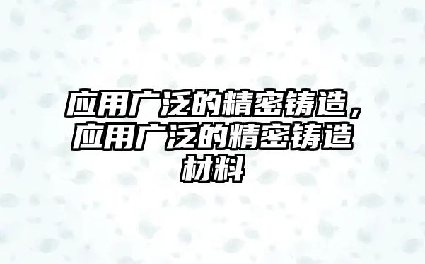 應(yīng)用廣泛的精密鑄造，應(yīng)用廣泛的精密鑄造材料