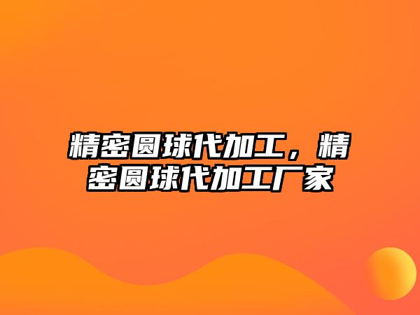 精密圓球代加工，精密圓球代加工廠家