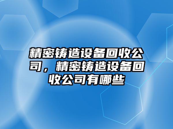 精密鑄造設(shè)備回收公司，精密鑄造設(shè)備回收公司有哪些