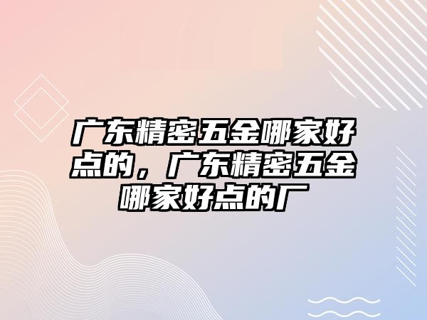 廣東精密五金哪家好點的，廣東精密五金哪家好點的廠