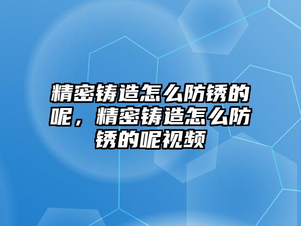 精密鑄造怎么防銹的呢，精密鑄造怎么防銹的呢視頻