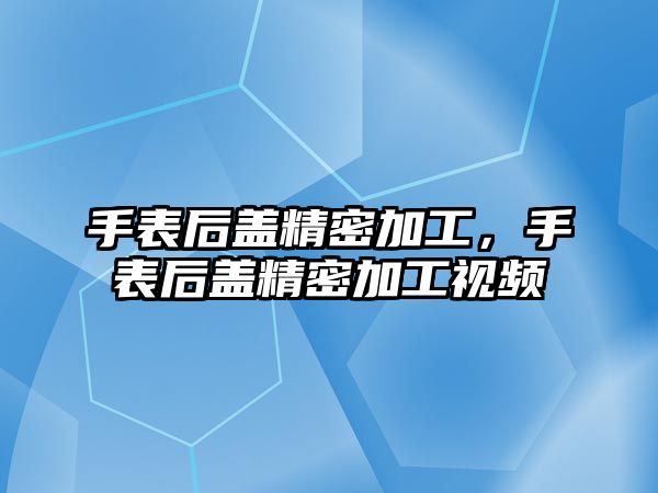 手表后蓋精密加工，手表后蓋精密加工視頻