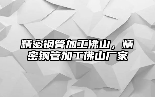 精密鋼管加工佛山，精密鋼管加工佛山廠家