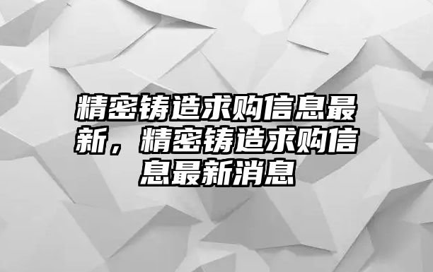 精密鑄造求購(gòu)信息最新，精密鑄造求購(gòu)信息最新消息