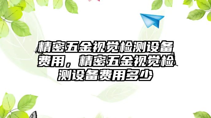 精密五金視覺檢測設(shè)備費用，精密五金視覺檢測設(shè)備費用多少