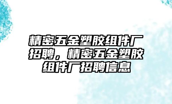 精密五金塑膠組件廠招聘，精密五金塑膠組件廠招聘信息