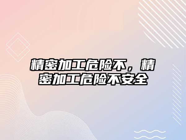 精密加工危險不，精密加工危險不安全