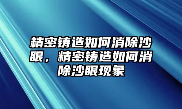 精密鑄造如何消除沙眼，精密鑄造如何消除沙眼現(xiàn)象