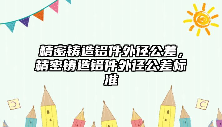 精密鑄造鋁件外徑公差，精密鑄造鋁件外徑公差標準