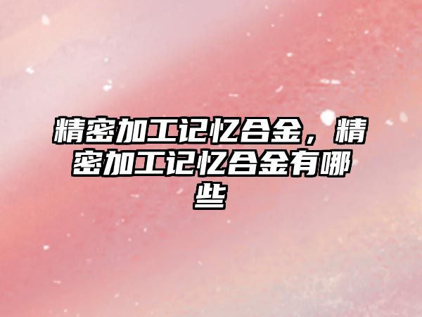 精密加工記憶合金，精密加工記憶合金有哪些