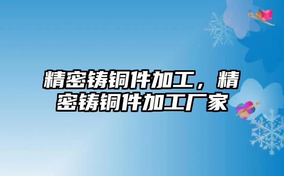 精密鑄銅件加工，精密鑄銅件加工廠家