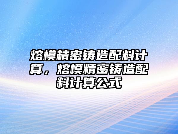 熔模精密鑄造配料計算，熔模精密鑄造配料計算公式