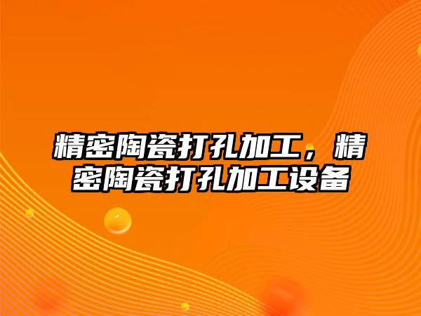 精密陶瓷打孔加工，精密陶瓷打孔加工設(shè)備