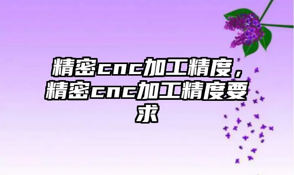 精密cnc加工精度，精密cnc加工精度要求