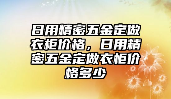 日用精密五金定做衣柜價(jià)格，日用精密五金定做衣柜價(jià)格多少