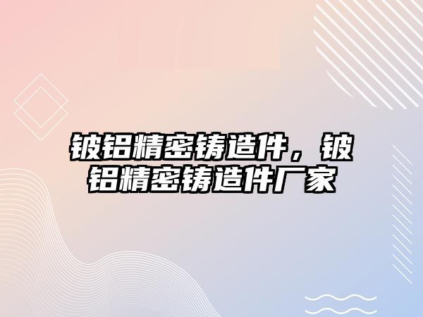 鈹鋁精密鑄造件，鈹鋁精密鑄造件廠家