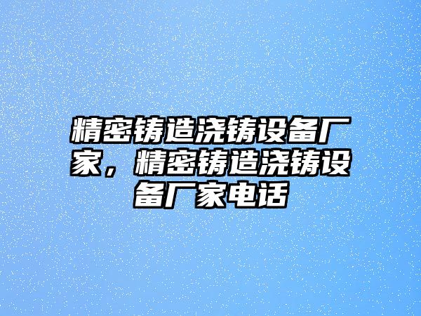 精密鑄造澆鑄設(shè)備廠家，精密鑄造澆鑄設(shè)備廠家電話