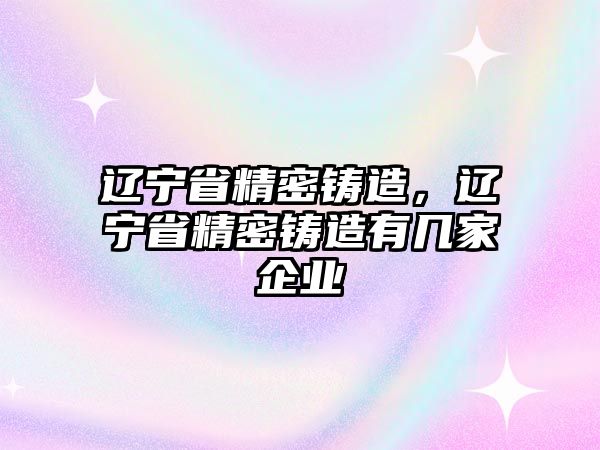 遼寧省精密鑄造，遼寧省精密鑄造有幾家企業(yè)