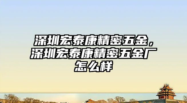 深圳宏泰康精密五金，深圳宏泰康精密五金廠怎么樣