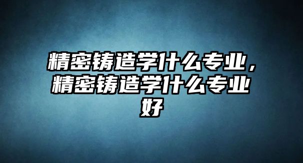 精密鑄造學什么專業(yè)，精密鑄造學什么專業(yè)好