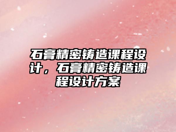 石膏精密鑄造課程設(shè)計(jì)，石膏精密鑄造課程設(shè)計(jì)方案