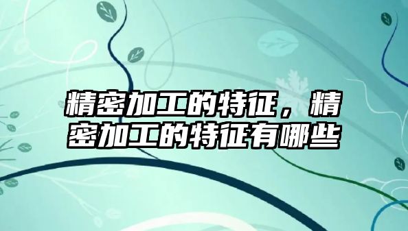 精密加工的特征，精密加工的特征有哪些