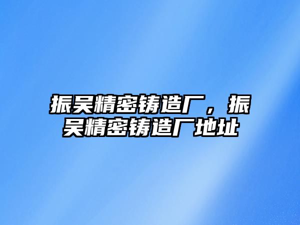 振吳精密鑄造廠，振吳精密鑄造廠地址