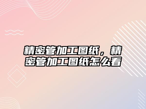 精密管加工圖紙，精密管加工圖紙怎么看