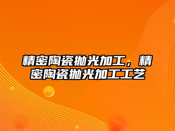 精密陶瓷拋光加工，精密陶瓷拋光加工工藝