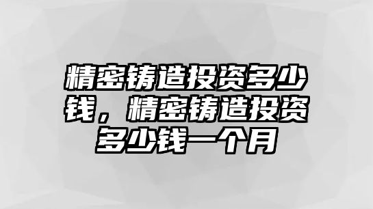 精密鑄造投資多少錢，精密鑄造投資多少錢一個(gè)月