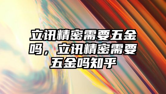 立訊精密需要五金嗎，立訊精密需要五金嗎知乎