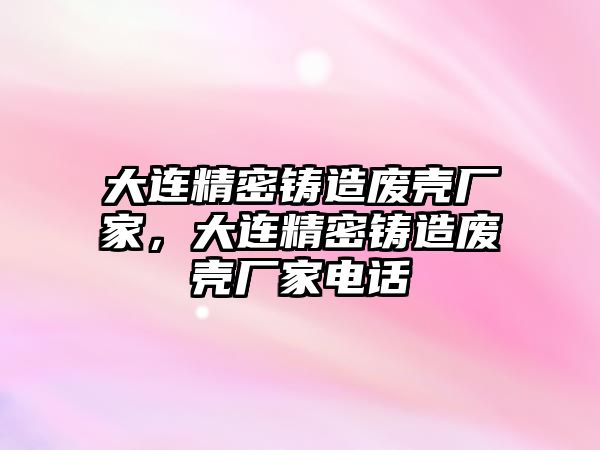 大連精密鑄造廢殼廠家，大連精密鑄造廢殼廠家電話